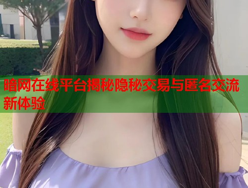 暗网在线平台揭秘隐秘交易与匿名交流新体验
