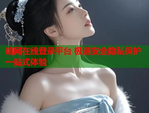 暗网在线登录平台 极速安全隐私保护一站式体验