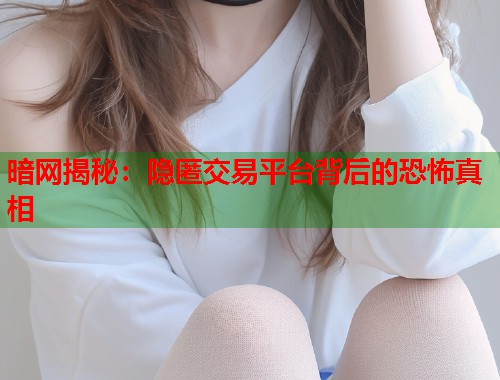 暗网揭秘：隐匿交易平台背后的恐怖真相