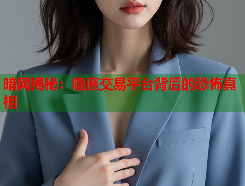 暗网揭秘：隐匿交易平台背后的恐怖真相