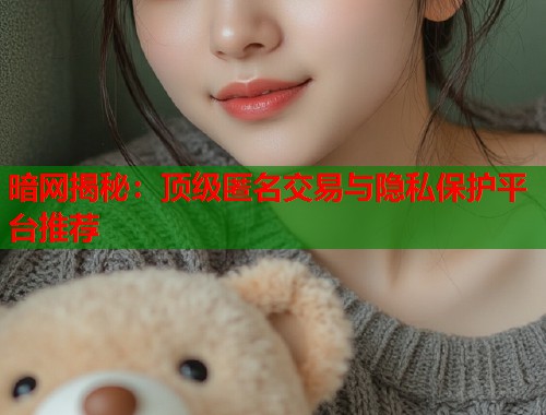 暗网揭秘:顶级匿名交易与隐私保护平台推荐 暗网揭秘:顶级匿名交易与隐私保护平台推荐
