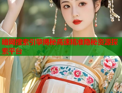 暗网搜索引擎揭秘高速精准隐秘资源探索平台