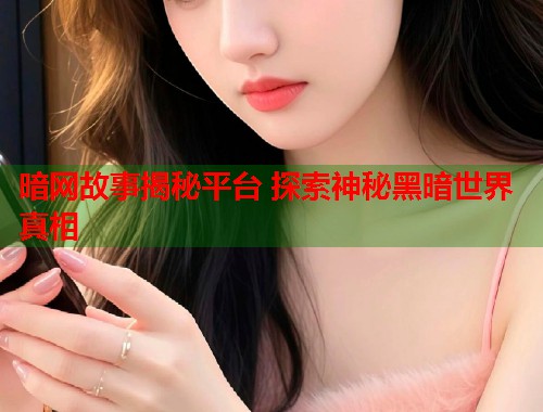 暗网故事揭秘平台 探索神秘黑暗世界真相