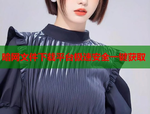 暗网文件下载平台极速安全一键获取
