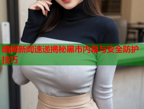 暗网新闻速递揭秘黑市内幕与安全防护技巧