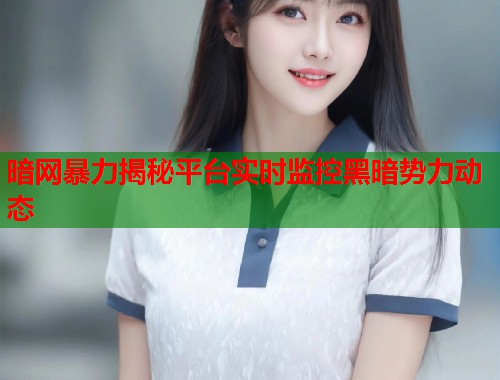 暗网暴力揭秘平台实时监控黑暗势力动态