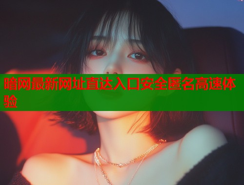 暗网最新网址直达入口安全匿名高速体验