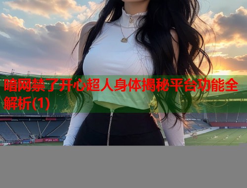 暗网禁了开心超人身体揭秘平台功能全解析(1)