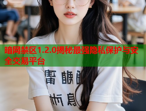暗网禁区1.2.0揭秘最强隐私保护与安全交易平台