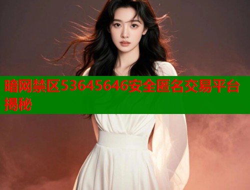 暗网禁区53645646安全匿名交易平台揭秘