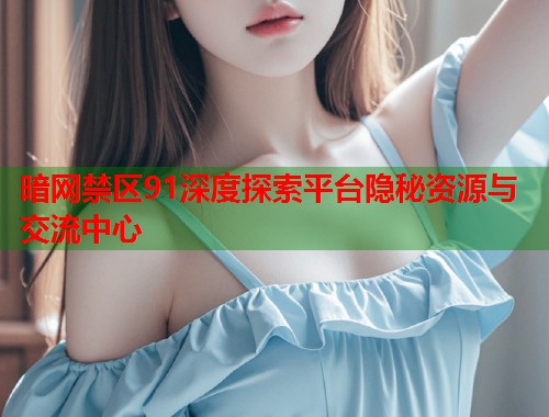 暗网禁区91深度探索平台隐秘资源与交流中心