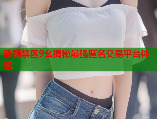 暗网禁区9幺揭秘最强匿名交易平台体验