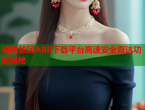 暗网禁区ABB下载平台高速安全直达功能揭秘