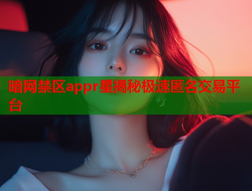 暗网禁区appr星揭秘极速匿名交易平台