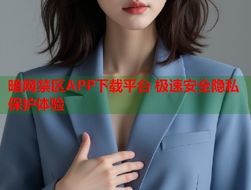 暗网禁区APP下载平台 极速安全隐私保护体验