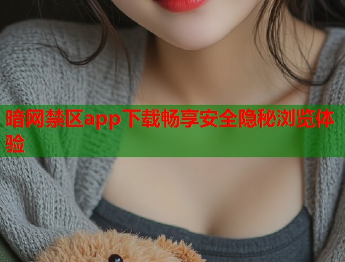 暗网禁区app下载畅享安全隐秘浏览体验 暗网禁区app下载畅享安全隐秘浏览体验