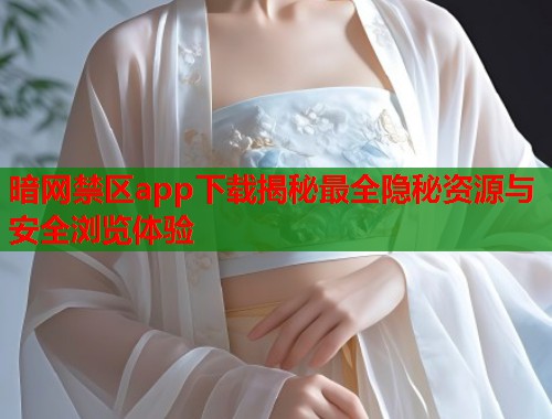 暗网禁区app下载揭秘最全隐秘资源与安全浏览体验