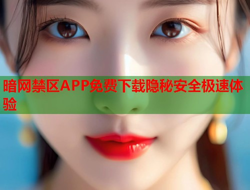 暗网禁区APP免费下载隐秘安全极速体验