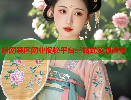 暗网禁区网业揭秘平台一站式资源速查