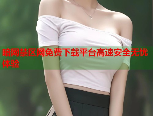 暗网禁区网免费下载平台高速安全无忧体验