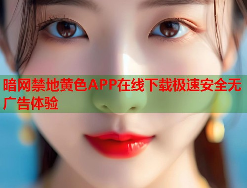 暗网禁地黄色APP在线下载极速安全无广告体验