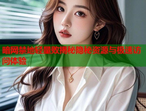 暗网禁地轻量败揭秘隐秘资源与极速访问体验