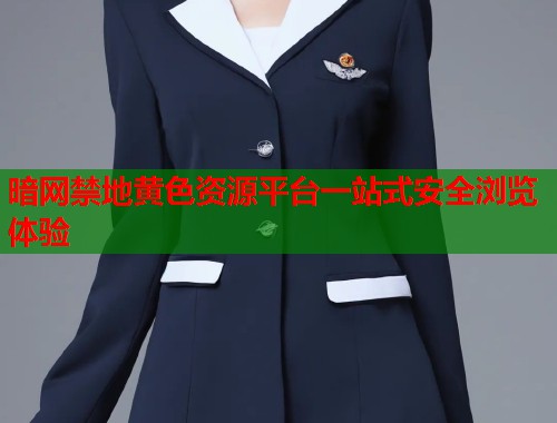 暗网禁地黄色资源平台一站式安全浏览体验