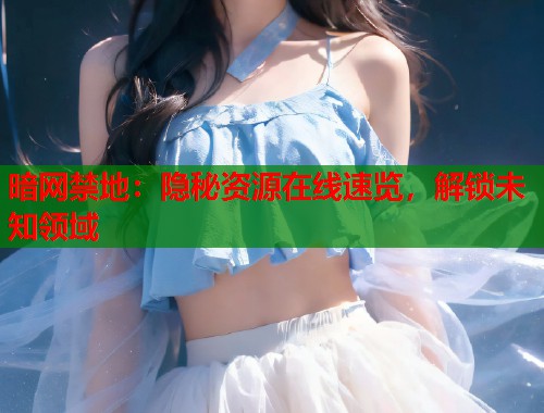 暗网禁地:隐秘资源在线速览,解锁未知领域 暗网禁地:隐秘资源在线速览,解锁未知领域