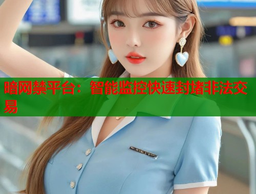 暗网禁平台：智能监控快速封堵非法交易
