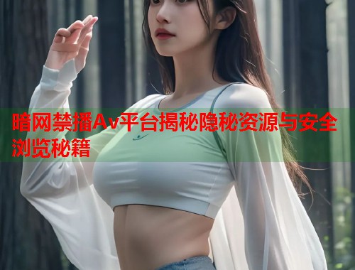 暗网禁播Av平台揭秘隐秘资源与安全浏览秘籍