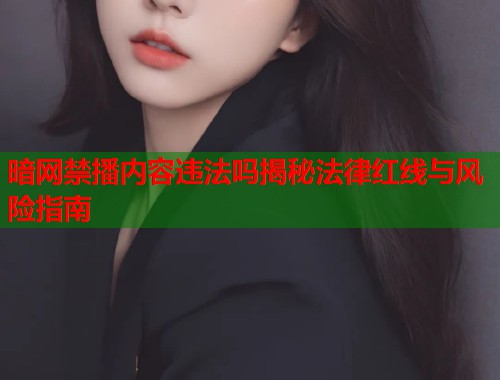 暗网禁播内容违法吗揭秘法律红线与风险指南