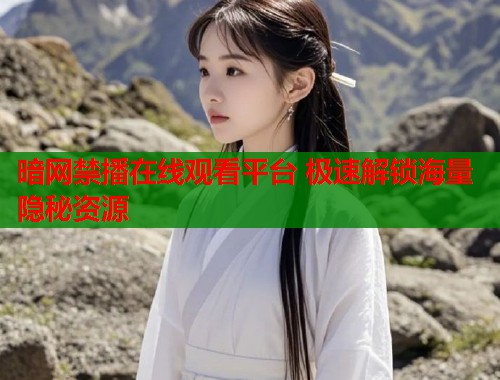暗网禁播在线观看平台 极速解锁海量隐秘资源