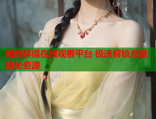 暗网禁播在线观看平台 极速解锁海量隐秘资源
