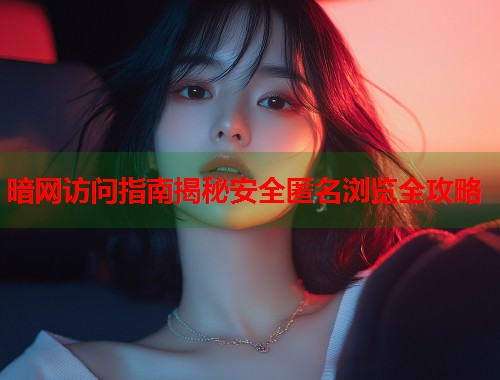 暗网访问指南揭秘安全匿名浏览全攻略
