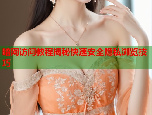 暗网访问教程揭秘快速安全隐私浏览技巧