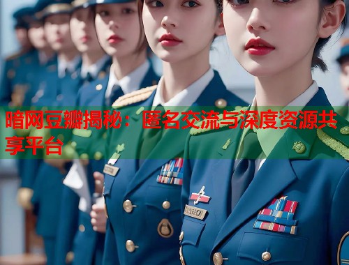 暗网豆瓣揭秘：匿名交流与深度资源共享平台