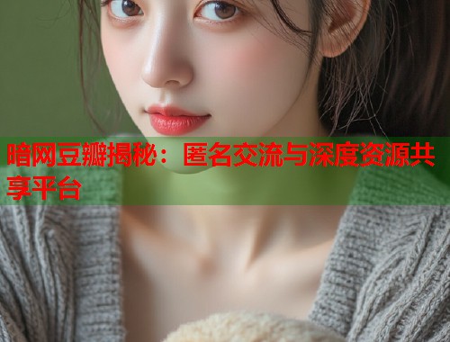 暗网豆瓣揭秘：匿名交流与深度资源共享平台