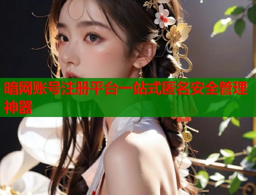 暗网账号注册平台一站式匿名安全管理神器