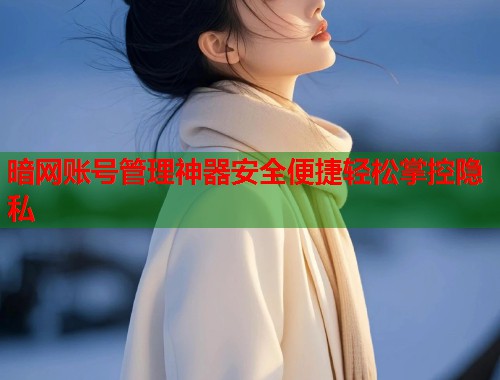 暗网账号管理神器安全便捷轻松掌控隐私