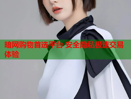 暗网购物首选平台 安全隐私极速交易体验