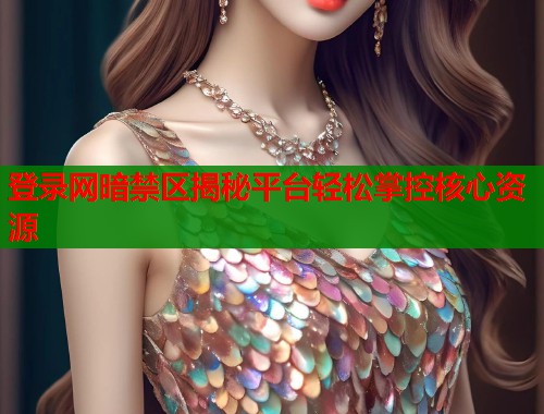 登录网暗禁区揭秘平台轻松掌控核心资源