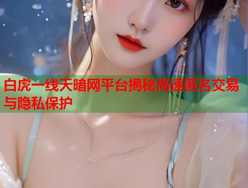 白虎一线天暗网平台揭秘高速匿名交易与隐私保护 白虎一线天暗网平台揭秘高速匿名交易与隐私保护