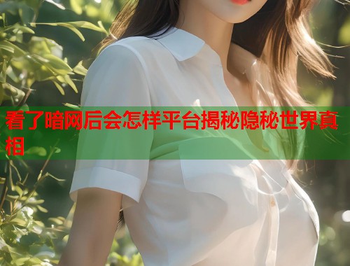 看了暗网后会怎样平台揭秘隐秘世界真相