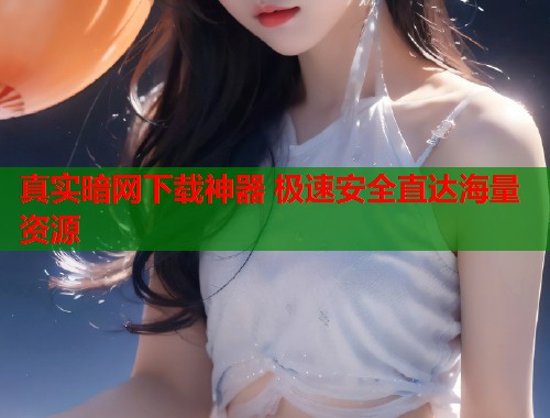 真实暗网下载神器 极速安全直达海量资源