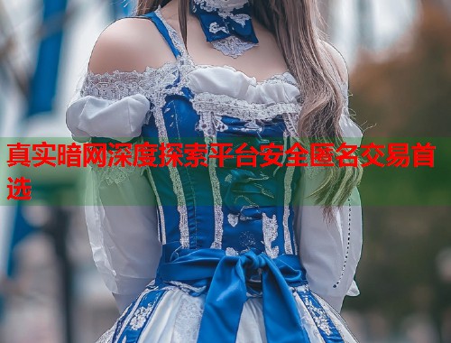 真实暗网深度探索平台安全匿名交易首选