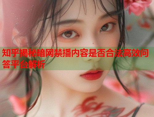 知乎揭秘暗网禁播内容是否合法高效问答平台解析