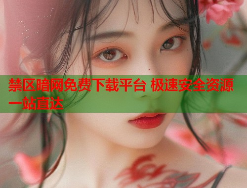 禁区暗网免费下载平台 极速安全资源一站直达