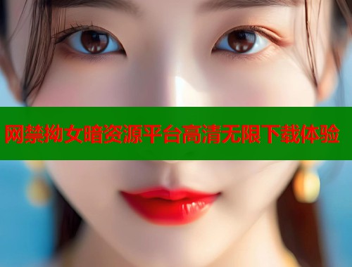 网禁拗女暗资源平台高清无限下载体验