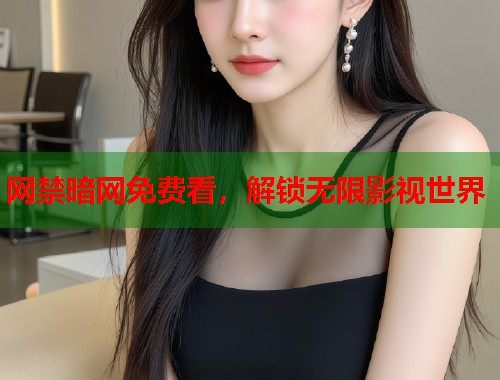 网禁暗网免费看，解锁无限影视世界
