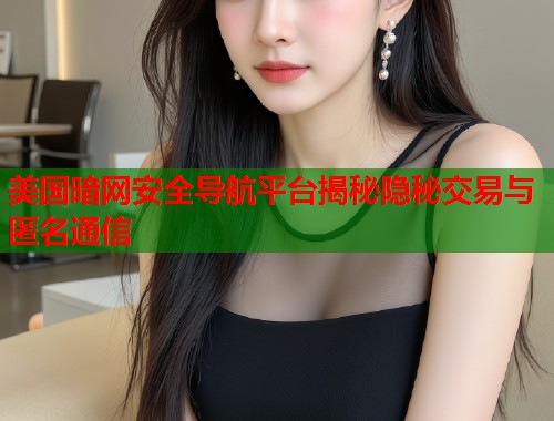 美国暗网安全导航平台揭秘隐秘交易与匿名通信